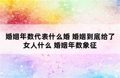 婚姻年数代表什么婚 婚姻到底给了女人什么 婚姻年数象征